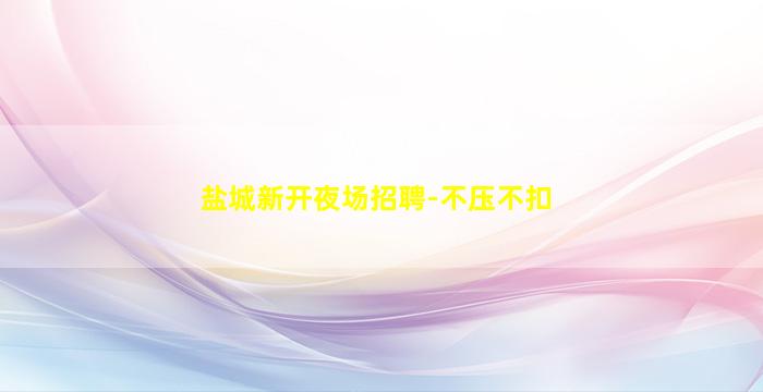 盐城新开夜场招聘-不压不扣
